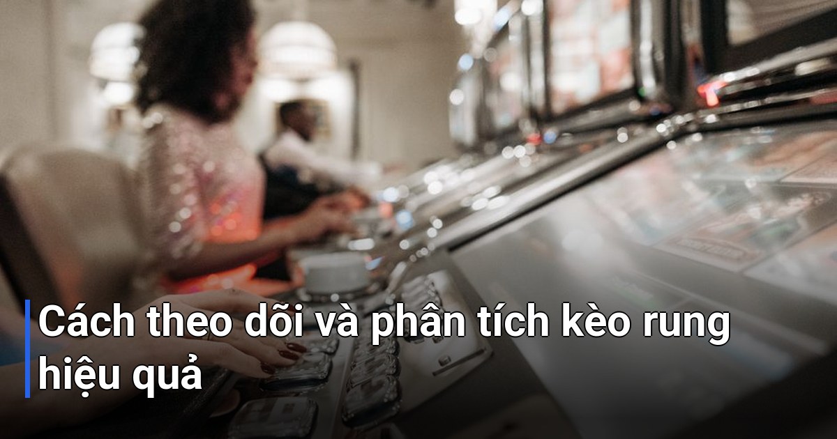 Cách theo dõi và phân tích kèo rung hiệu quả